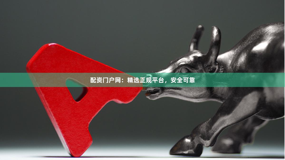 配资门户网：精选正规平台，安全可靠