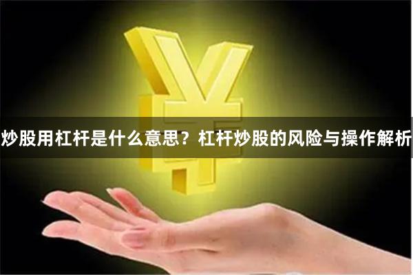 炒股用杠杆是什么意思？杠杆炒股的风险与操作解析