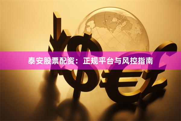 泰安股票配资：正规平台与风控指南