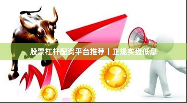 股票杠杆配资平台推荐｜正规实盘低息