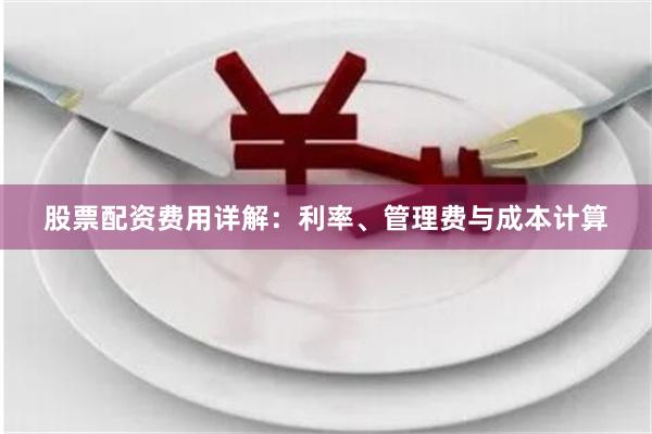 股票配资费用详解：利率、管理费与成本计算