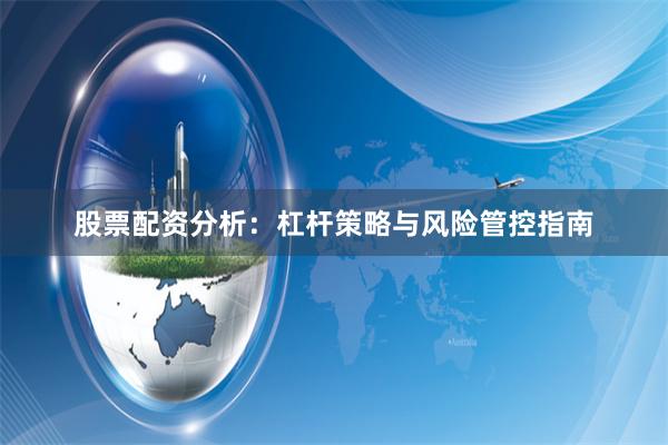 股票配资分析：杠杆策略与风险管控指南