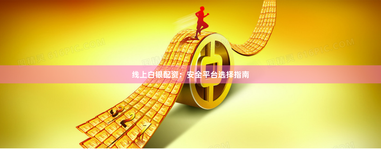 线上白银配资：安全平台选择指南