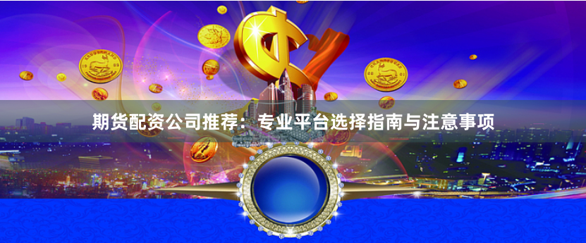 期货配资公司推荐：专业平台选择指南与注意事项