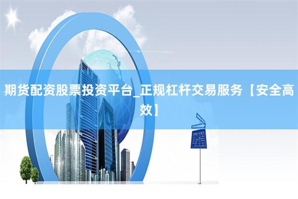 期货配资股票投资平台_正规杠杆交易服务【安全高效】