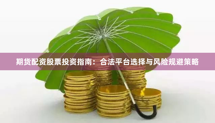 期货配资股票投资指南：合法平台选择与风险规避策略