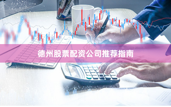 德州股票配资公司推荐指南