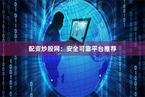 配资炒股网：安全可靠平台推荐