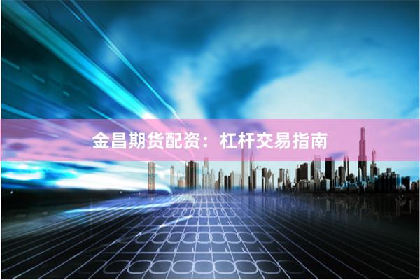 金昌期货配资：杠杆交易指南