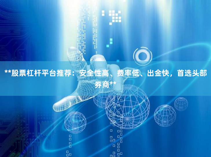 **股票杠杆平台推荐：安全性高、费率低、出金快，首选头部券商**