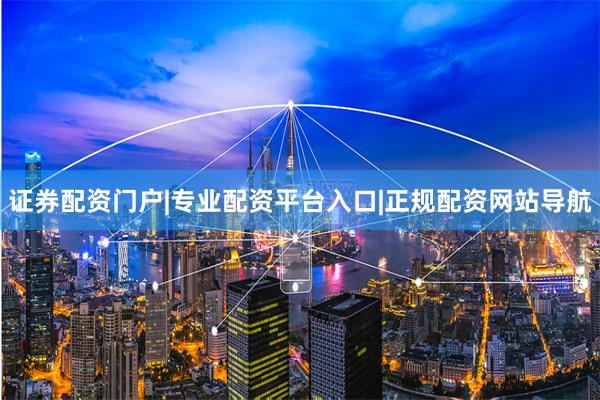 证券配资门户|专业配资平台入口|正规配资网站导航