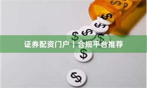 证券配资门户｜合规平台推荐