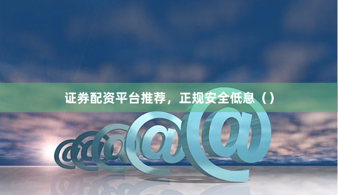 证券配资平台推荐，正规安全低息（）