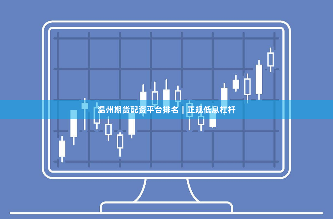 温州期货配资平台排名｜正规低息杠杆