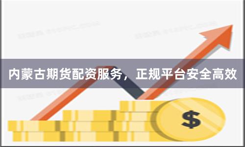 内蒙古期货配资服务，正规平台安全高效