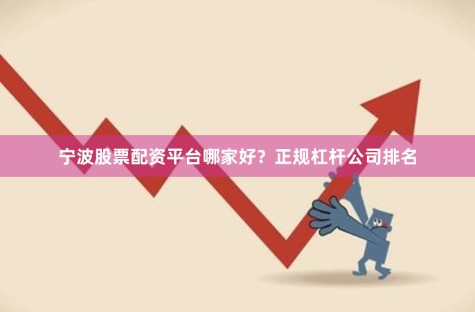 宁波股票配资平台哪家好？正规杠杆公司排名