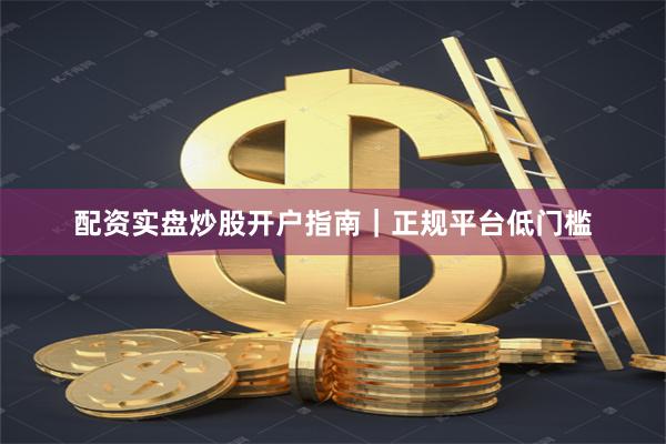 配资实盘炒股开户指南｜正规平台低门槛
