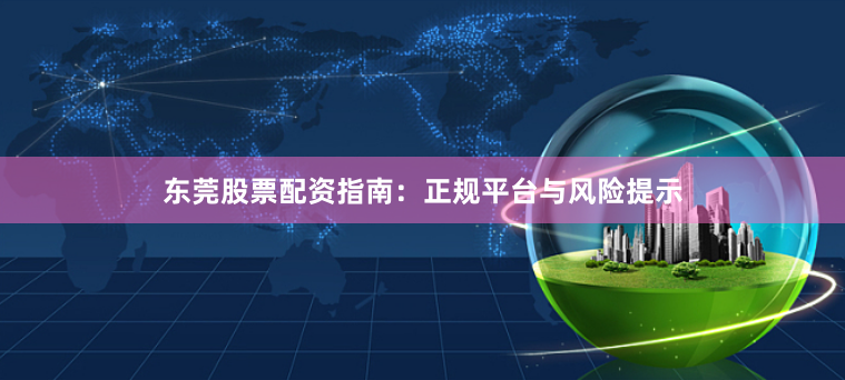 东莞股票配资指南：正规平台与风险提示