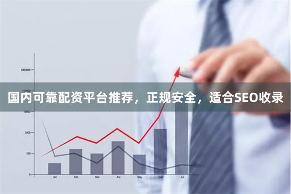 国内可靠配资平台推荐，正规安全，适合SEO收录